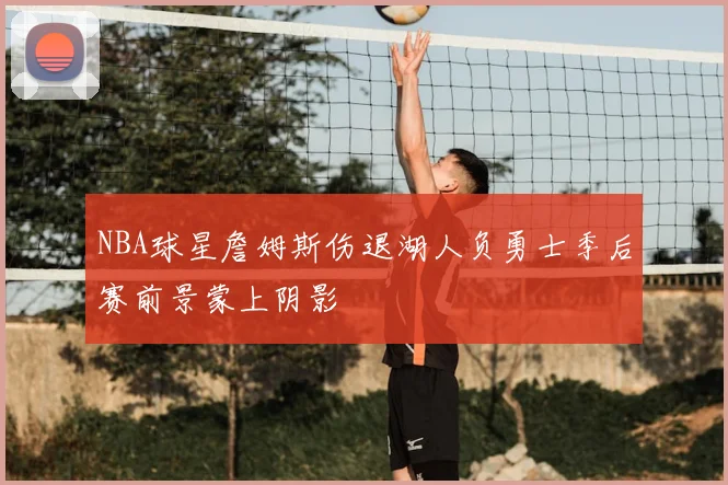 NBA球星詹姆斯伤退湖人负勇士季后赛前景蒙上阴影