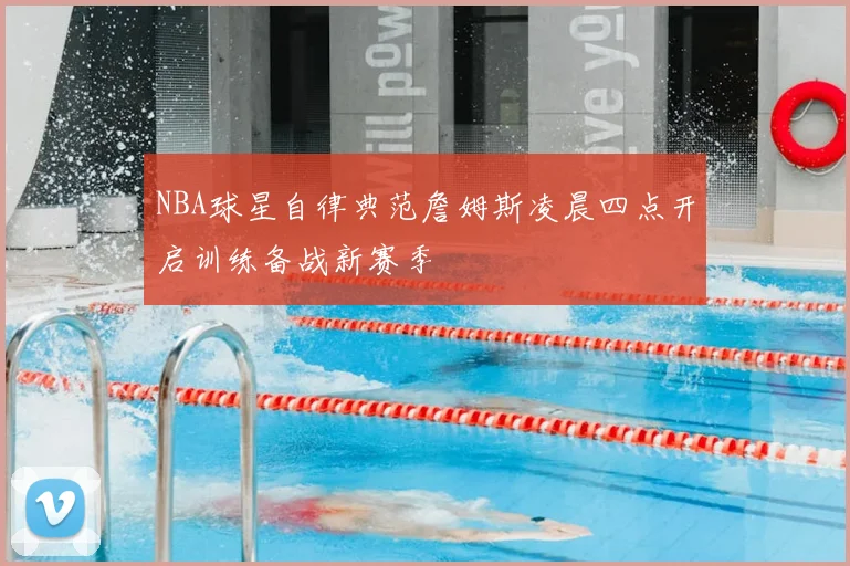 NBA球星自律典范詹姆斯凌晨四点开启训练备战新赛季