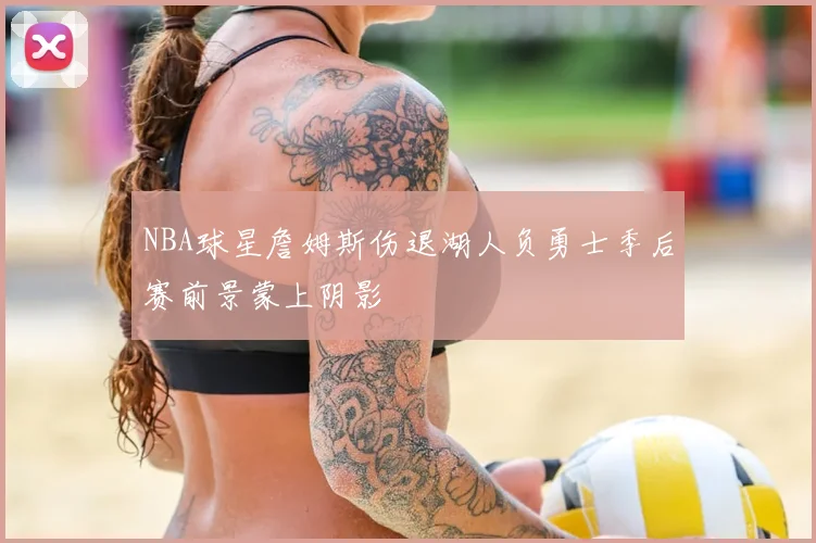 NBA球星詹姆斯伤退湖人负勇士季后赛前景蒙上阴影