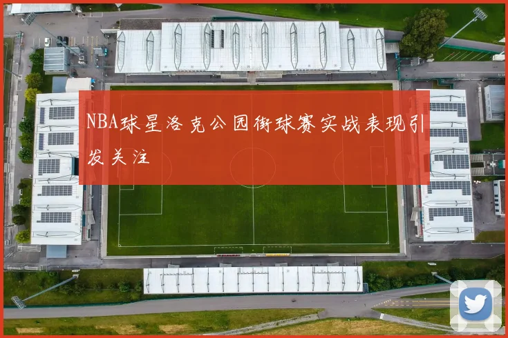 NBA球星洛克公园街球赛实战表现引发关注