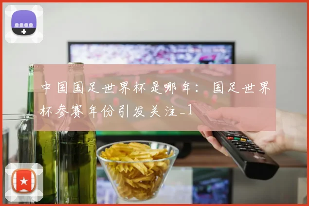中国国足世界杯是哪年:国足世界杯参赛年份引发关注_1