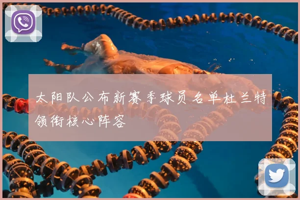 太阳队公布新赛季球员名单杜兰特领衔核心阵容