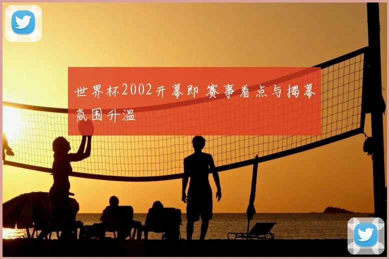 世界杯2002开幕即 赛事看点与揭幕氛围升温
