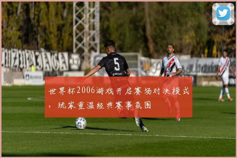 世界杯2006游戏开启赛场对决模式,玩家重温经典赛事氛围