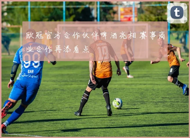 欧冠官方合作伙伴啤酒亮相 赛事商业合作再添看点
