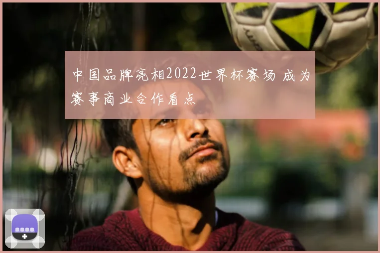 中国品牌亮相2022世界杯赛场 成为赛事商业合作看点