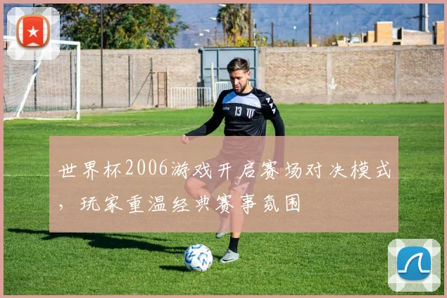 世界杯2006游戏开启赛场对决模式,玩家重温经典赛事氛围
