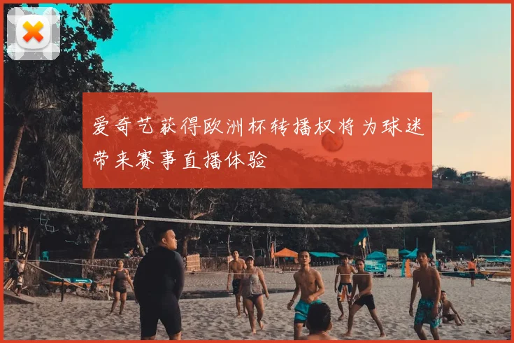 爱奇艺获得欧洲杯转播权将为球迷带来赛事直播体验