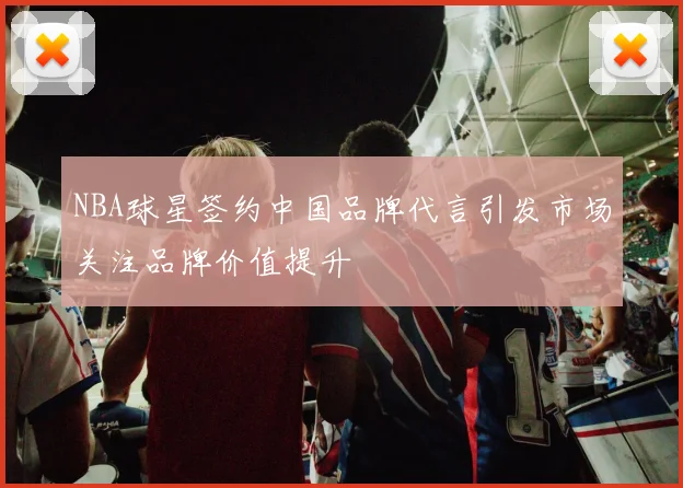 NBA球星签约中国品牌代言引发市场关注品牌价值提升