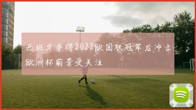 西班牙夺得2022欧国联冠军后冲击欧洲杯前景受关注