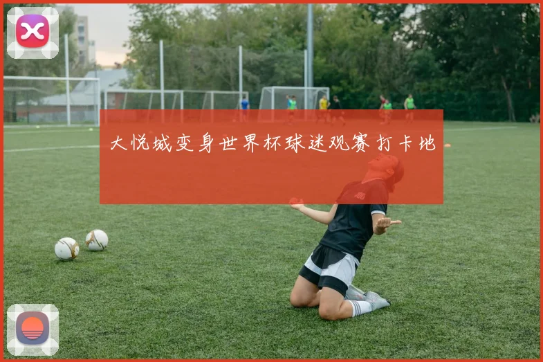 大悦城变身世界杯球迷观赛打卡地