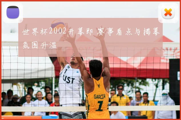 世界杯2002开幕即 赛事看点与揭幕氛围升温