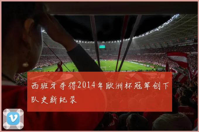 西班牙夺得2014年欧洲杯冠军创下队史新纪录