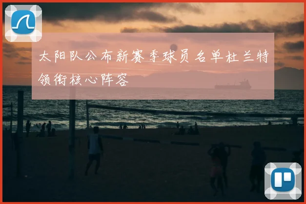 太阳队公布新赛季球员名单杜兰特领衔核心阵容