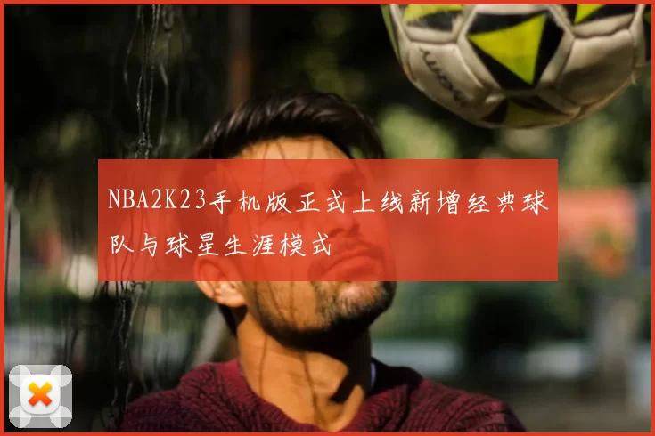 NBA2K23手机版正式上线新增经典球队与球星生涯模式