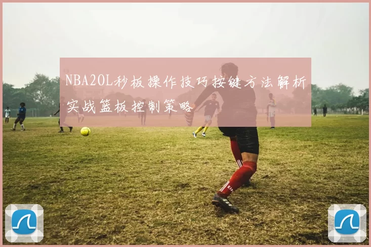 NBA2OL秒板操作技巧按键方法解析实战篮板控制策略