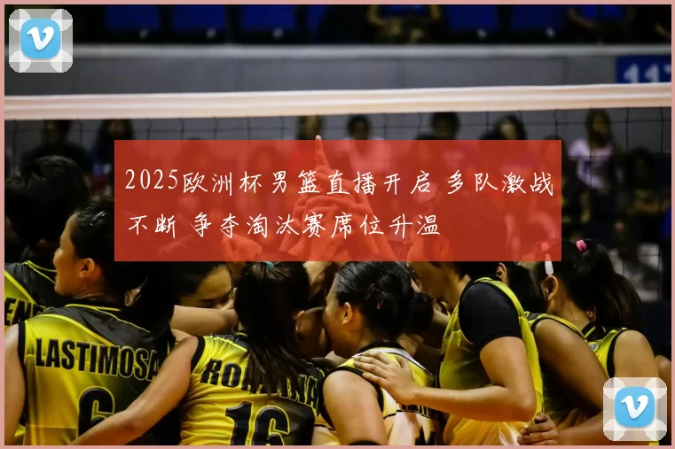 2025欧洲杯男篮直播开启 多队激战不断 争夺淘汰赛席位升温