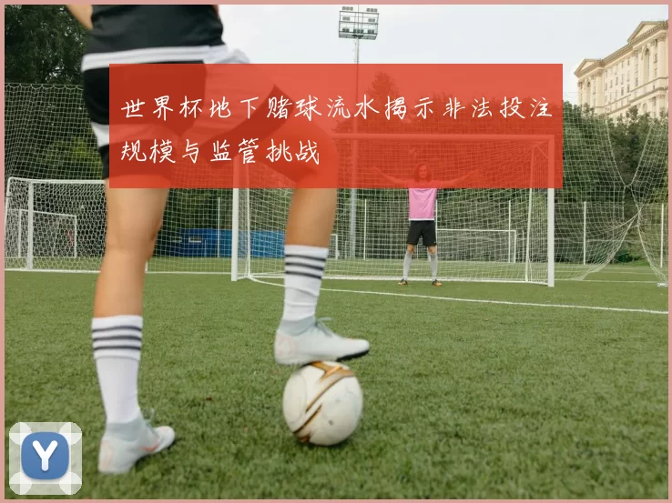 世界杯地下赌球流水揭示非法投注规模与监管挑战