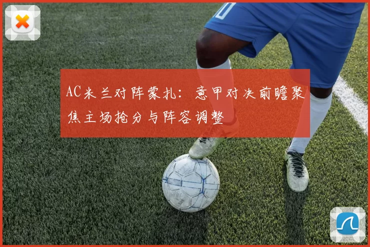 AC米兰对阵蒙扎：意甲对决前瞻聚焦主场抢分与阵容调整