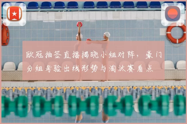 欧冠抽签直播揭晓小组对阵,豪门分组考验出线形势与淘汰赛看点