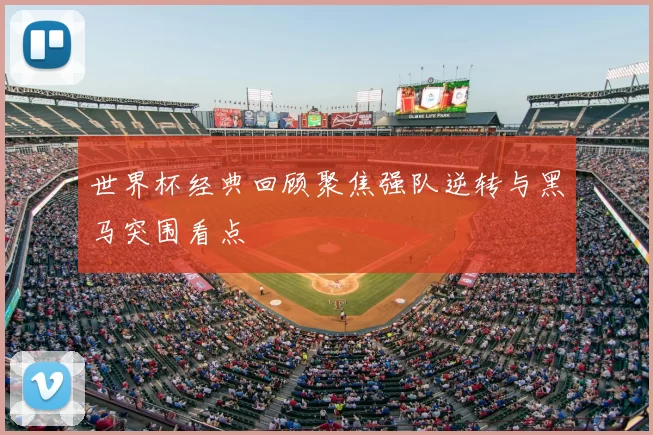 世界杯经典回顾聚焦强队逆转与黑马突围看点