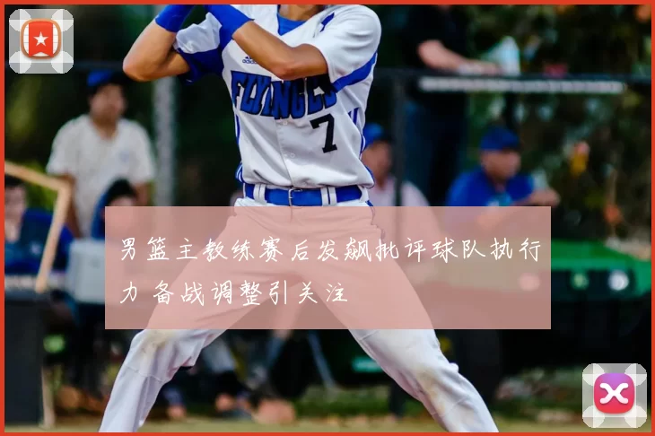 男篮主教练赛后发飙批评球队执行力 备战调整引关注