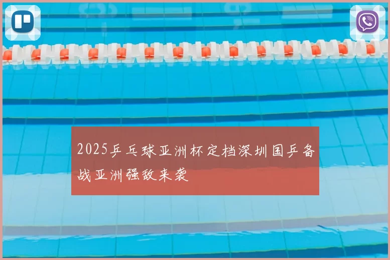 2025乒乓球亚洲杯定档深圳国乒备战亚洲强敌来袭