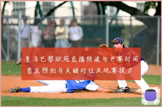 皇马巴黎欧冠直播频道与开赛时间 首发预测与关键对位及观赛提示