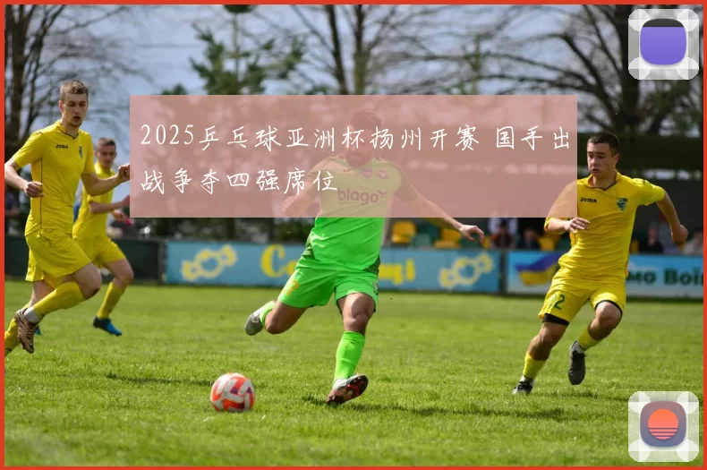 2025乒乓球亚洲杯扬州开赛 国手出战争夺四强席位