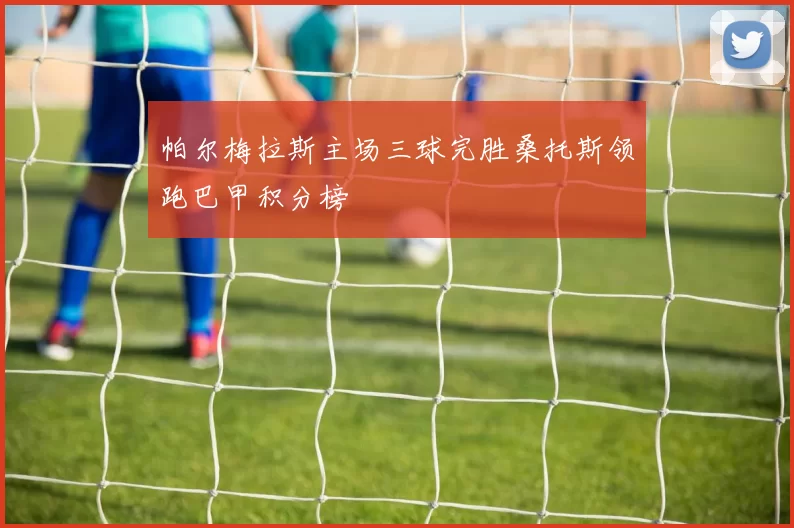 帕尔梅拉斯主场三球完胜桑托斯领跑巴甲积分榜