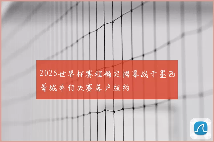 2026世界杯赛程确定揭幕战于墨西哥城举行决赛落户纽约