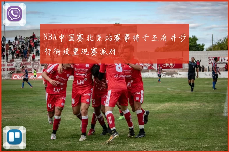 NBA中国赛北京站赛事将于王府井步行街设置观赛派对