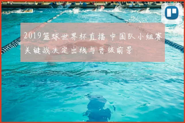2019篮球世界杯直播 中国队小组赛关键战决定出线与晋级前景