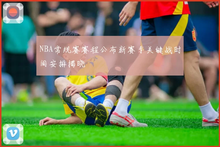 NBA常规赛赛程公布新赛季关键战时间安排揭晓