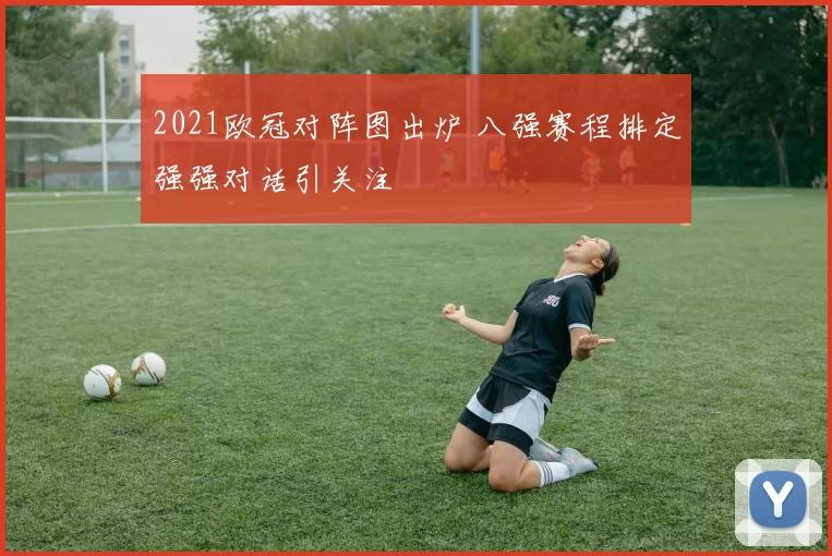 2021欧冠对阵图出炉 八强赛程排定强强对话引关注