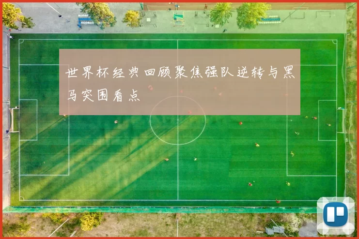 世界杯经典回顾聚焦强队逆转与黑马突围看点