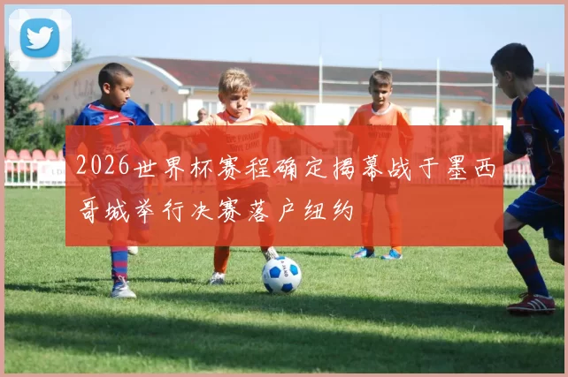 2026世界杯赛程确定揭幕战于墨西哥城举行决赛落户纽约