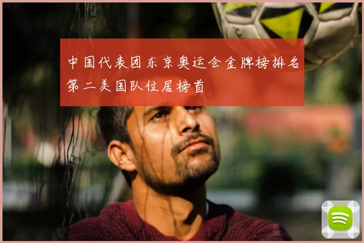 中国代表团东京奥运会金牌榜排名第二美国队位居榜首