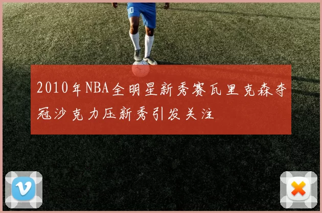 2010年NBA全明星新秀赛瓦里克森夺冠沙克力压新秀引发关注