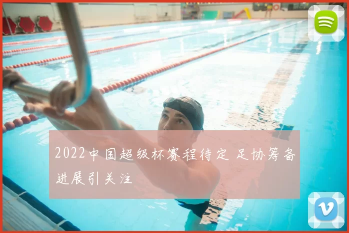 2022中国超级杯赛程待定 足协筹备进展引关注