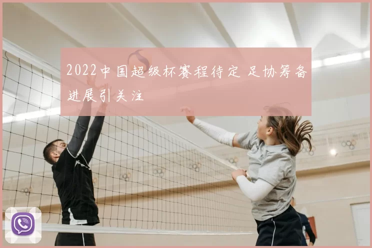 2022中国超级杯赛程待定 足协筹备进展引关注