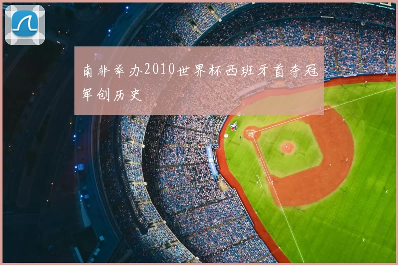 南非举办2010世界杯西班牙首夺冠军创历史