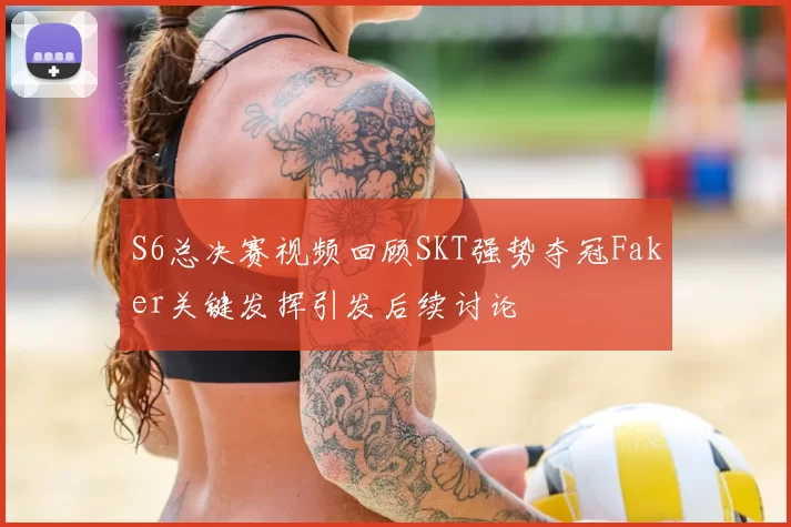 S6总决赛视频回顾SKT强势夺冠Faker关键发挥引发后续讨论