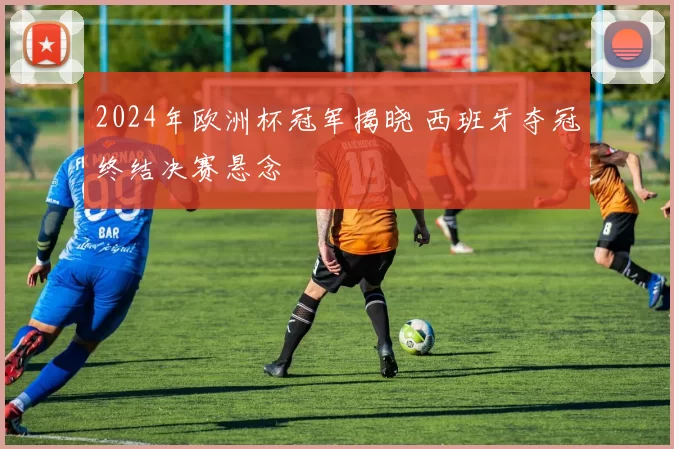 2024年欧洲杯冠军揭晓 西班牙夺冠终结决赛悬念