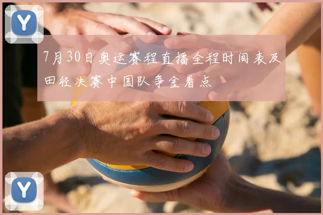 7月30日奥运赛程直播全程时间表及田径决赛中国队争金看点