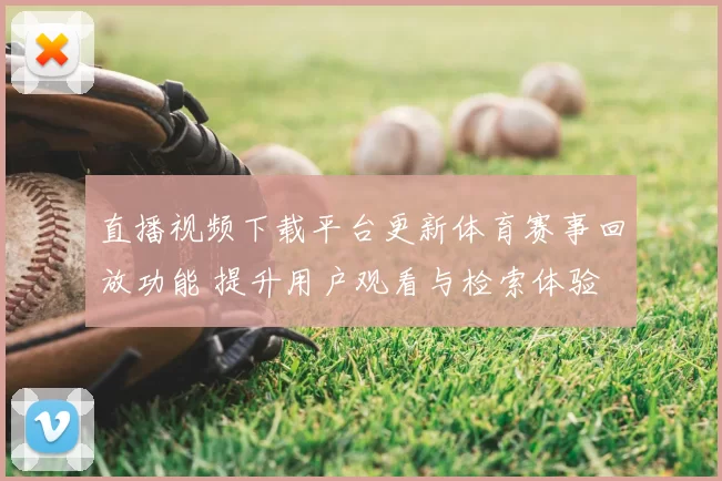直播视频下载平台更新体育赛事回放功能 提升用户观看与检索体验