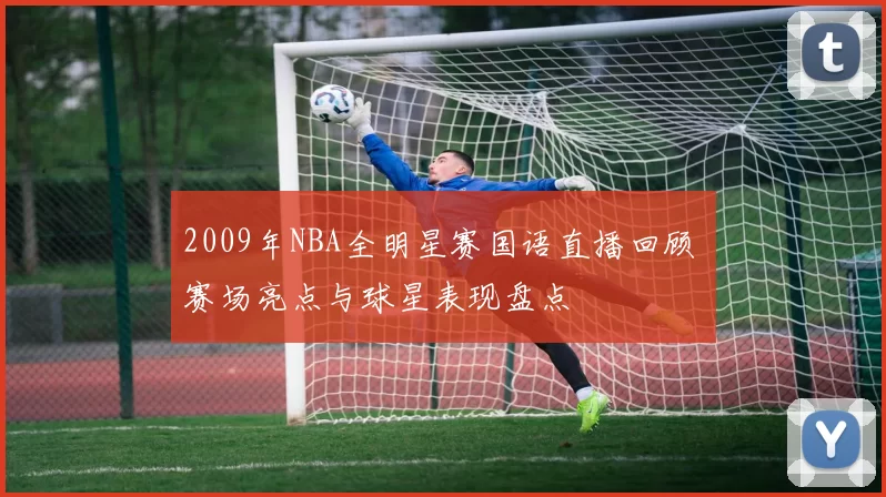 2009年NBA全明星赛国语直播回顾 赛场亮点与球星表现盘点