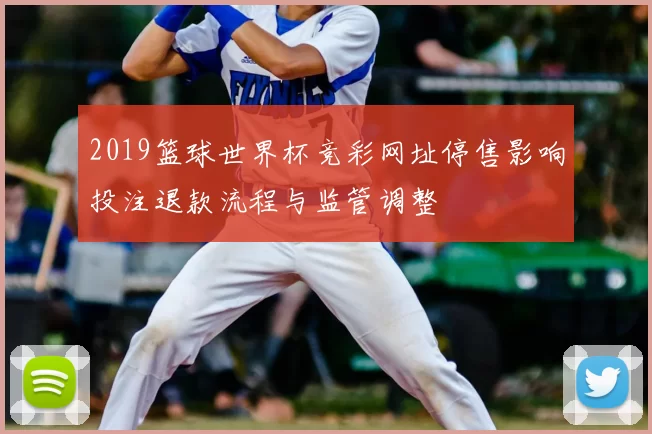 2019篮球世界杯竞彩网址停售影响投注退款流程与监管调整