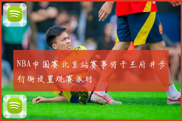 NBA中国赛北京站赛事将于王府井步行街设置观赛派对