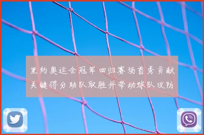 里约奥运会冠军回归赛场首秀贡献关键得分助队取胜并带动球队攻防提升